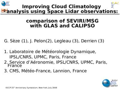 Improving Cloud Climatology analysis using Space Lidar observations: comparison of SEVIRI/MSG with GLAS and CALIPSO G. Sèze (1), J. Pelon(2), Legleau (3), DerrienLaboratoire de Météorologie Dynamique,