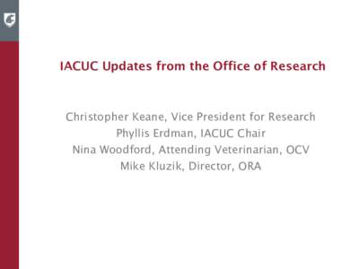 IACUC Updates from the Office of Research  Christopher Keane, Vice President for Research Phyllis Erdman, IACUC Chair Nina Woodford, Attending Veterinarian, OCV Mike Kluzik, Director, ORA