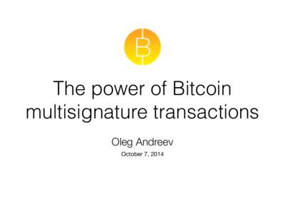 The power of Bitcoin multisignature transactions Oleg Andreev October 7, 2014  Part 1