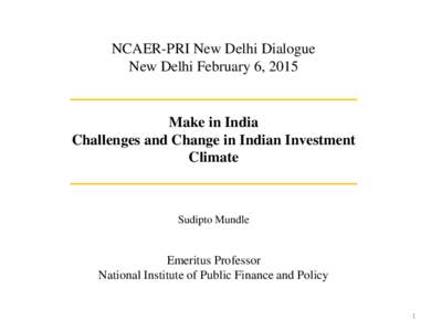 NCAER-PRI New Delhi Dialogue New Delhi February 6, 2015 Make in India Challenges and Change in Indian Investment Climate