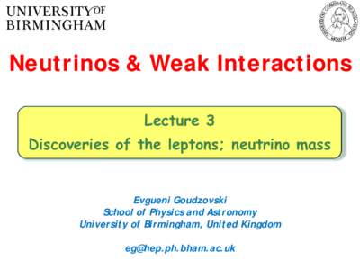 Neutrinos & Weak Interactions Lecture 3 Discoveries of the leptons; neutrino mass Evgueni Goudzovski School of Physics and Astronomy