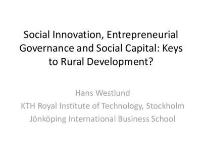 Social Innovation, Entrepreneurial Governance and Social Capital: Keys to Rural Development? Hans Westlund KTH Royal Institute of Technology, Stockholm Jönköping International Business School