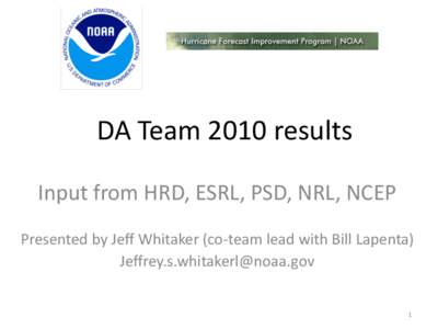 DA	
  Team	
  2010	
  results	
   Input	
  from	
  HRD,	
  ESRL,	
  PSD,	
  NRL,	
  NCEP	
   	
   Presented	
  by	
  Jeﬀ	
  Whitaker	
  (co-­‐team	
  lead	
  with	
  Bill	
  Lapenta)	
   Jeﬀre