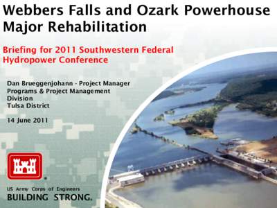 Webbers Falls and Ozark Powerhouse Major Rehabilitation Briefing for 2011 Southwestern Federal Hydropower Conference Dan Brueggenjohann - Project Manager Programs & Project Management