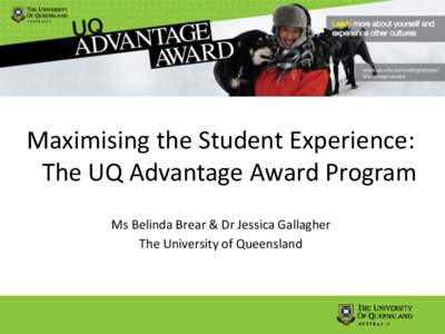 Maximising the Student Experience: The UQ Advantage Award Program Ms Belinda Brear & Dr Jessica Gallagher The University of Queensland  Session Overview