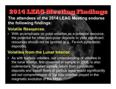 2014 LEAG Meeting Findings	
   The attendees of the 2014 LEAG Meeting endorse the following findings: Volatile Resources. •  With an emphasis on polar volatiles as a potential resource, the potential for other non-p