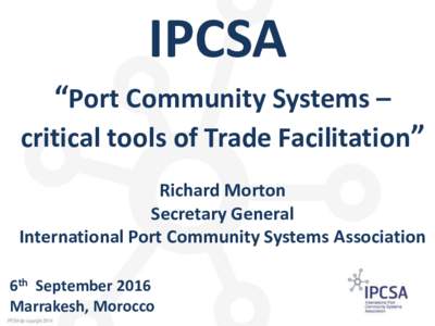 IPCSA “Port Community Systems – critical tools of Trade Facilitation” Richard Morton Secretary General International Port Community Systems Association