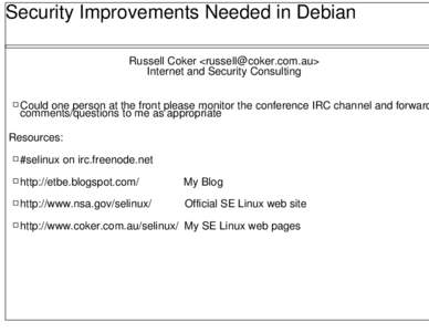 Security Improvements Needed in Debian Russell Coker <russell@coker.com.au> Internet and Security Consulting Could one person at the front please monitor the conference IRC channel and forward comments/questions to me as