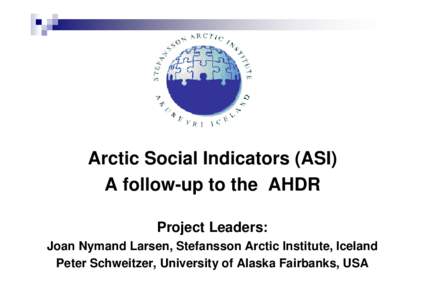 Arctic Social Indicators (ASI) A follow-up to the AHDR Project Leaders: Joan Nymand Larsen, Stefansson Arctic Institute, Iceland Peter Schweitzer, University of Alaska Fairbanks, USA