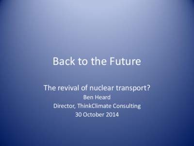 Back to the Future The revival of nuclear transport? Ben Heard Director, ThinkClimate Consulting 30 October 2014