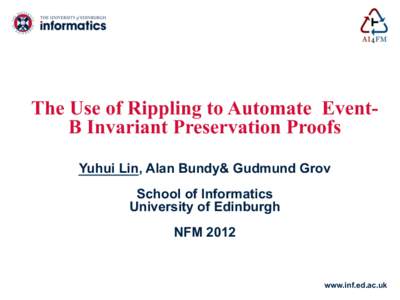 The Use of Rippling to Automate EventB Invariant Preservation Proofs Yuhui Lin, Alan Bundy& Gudmund Grov School of Informatics University of Edinburgh NFM 2012