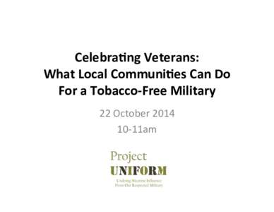 Celebra�ng	
  Veterans:	
  	
   What	
  Local	
  Communi�es	
  Can	
  Do	
   For	
  a	
  Tobacco-­‐Free	
  Military	
   22	
  October	
  2014	
   10-­‐11am	
  