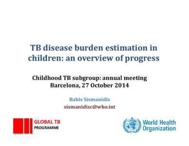 TB disease burden estimation in children: an overview of progress Childhood TB subgroup: annual meeting Barcelona, 27 October 2014 Babis Sismanidis 