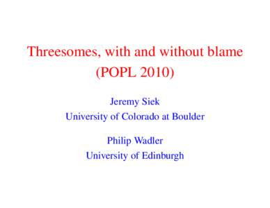 Threesomes, with and without blame (POPLJeremy Siek University of Colorado at Boulder Philip Wadler University of Edinburgh