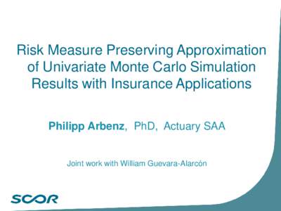 Risk Measure Preserving Approximation of Univariate Monte Carlo Simulation Results with Insurance Applications Philipp Arbenz, PhD, Actuary SAA  Joint work with William Guevara-Alarcón