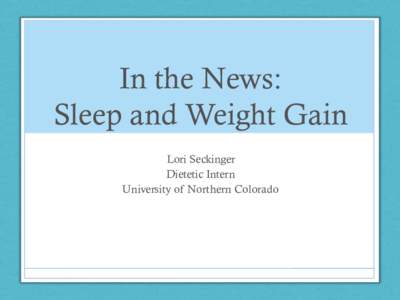 In the News: Sleep and Weight Gain Lori Seckinger Dietetic Intern University of Northern Colorado