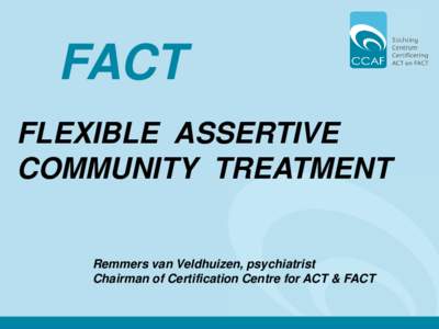FACT FLEXIBLE ASSERTIVE COMMUNITY TREATMENT Remmers van Veldhuizen, psychiatrist Chairman of Certification Centre for ACT & FACT