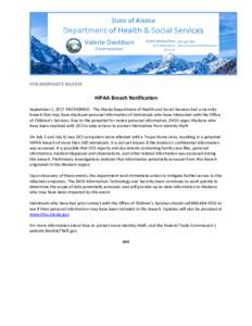 FOR IMMEDIATE RELEASE  HIPAA Breach Notification September 1, 2017 ANCHORAGE - The Alaska Department of Health and Social Services had a security breach that may have disclosed personal information of individuals who hav