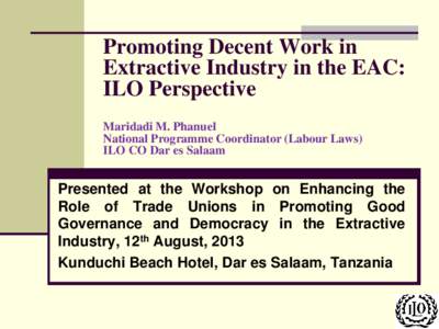 Promoting Decent Work in Extractive Industry in the EAC: ILO Perspective Maridadi M. Phanuel National Programme Coordinator (Labour Laws) ILO CO Dar es Salaam