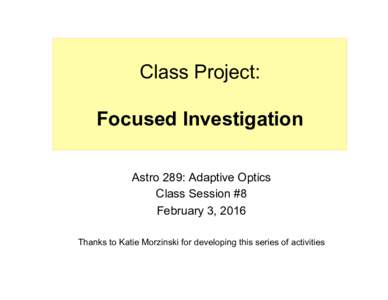 Class Project: Focused Investigation Astro 289: Adaptive Optics Class Session #8 February 3, 2016 Thanks to Katie Morzinski for developing this series of activities