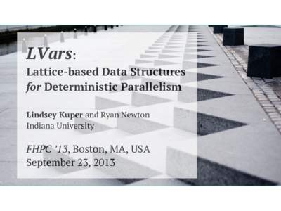 LVars:  Lattice-based Data Structures for Deterministic Parallelism Lindsey Kuper and Ryan Newton Indiana University