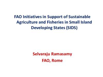 FAO Initiatives in Support of Sustainable Agriculture and Fisheries in Small Island Developing States (SIDS) Selvaraju Ramasamy FAO, Rome