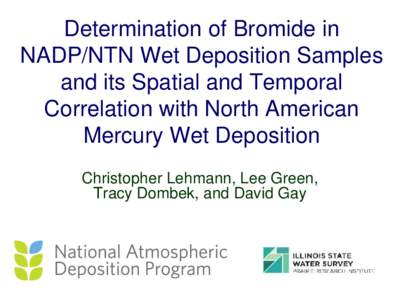 Determination of Bromide in NADP/NTN Wet Deposition Samples and its Spatial and Temporal Correlation with North American Mercury Wet Deposition Christopher Lehmann, Lee Green,