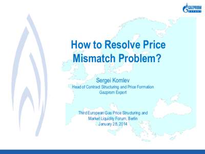 How to Resolve Price Mismatch Problem? Sergei Komlev Head of Contract Structuring and Price Formation Gazprom Export