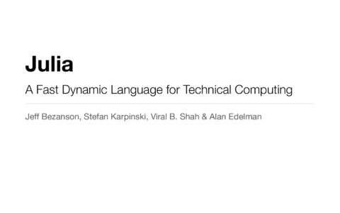 Julia A Fast Dynamic Language for Technical Computing Jeff Bezanson, Stefan Karpinski, Viral B. Shah & Alan Edelman Why Julia? Dynamic languages are extremely popular for numerical work: