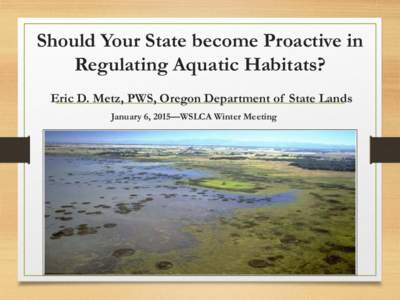 Should Your State become Proactive in Regulating Aquatic Habitats? Eric D. Metz, PWS, Oregon Department of State Lands January 6, 2015—WSLCA Winter Meeting  Background
