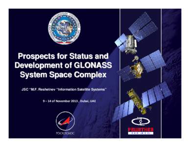 Prospects for Status and Development of GLONASS System Space Complex JSC “M.F. Reshetnev “Information Satellite Systems”  9 – 14 of November 2013 , Dubai, UAE