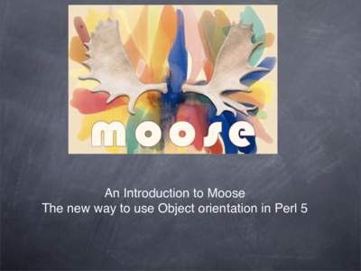 An Introduction to Moose The new way to use Object orientation in Perl 5 What is Moose ? A new way of doing OO in Perl Taken from ideas in Perl 6 - makes OO perl