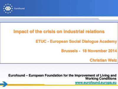 Impact of the crisis on industrial relations ETUC - European Social Dialogue Academy Brussels - 18 November 2014 Christian Welz  Eurofound – European Foundation for the Improvement of Living and