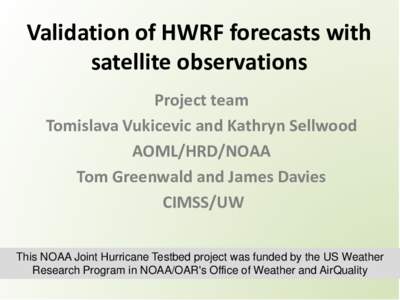 Validation of HWRF forecasts with satellite observations Project team Tomislava Vukicevic and Kathryn Sellwood AOML/HRD/NOAA Tom Greenwald and James Davies