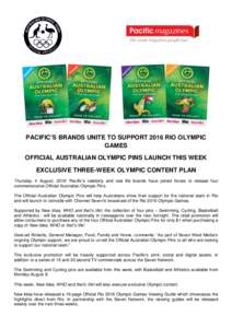 PACIFIC’S BRANDS UNITE TO SUPPORT 2016 RIO OLYMPIC GAMES OFFICIAL AUSTRALIAN OLYMPIC PINS LAUNCH THIS WEEK EXCLUSIVE THREE-WEEK OLYMPIC CONTENT PLAN Thursday 4 August, 2016: Pacific‟s celebrity and real life brands h