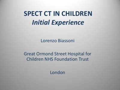 SPECT CT IN CHILDREN Initial Experience Lorenzo Biassoni Great Ormond Street Hospital for Children NHS Foundation Trust London