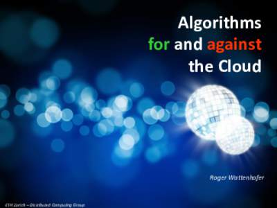 Algorithms for and against the Cloud Roger Wattenhofer