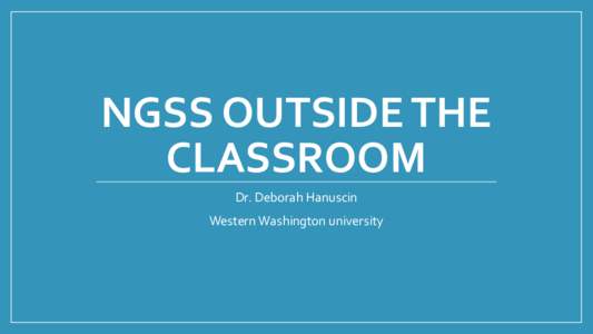 NGSS OUTSIDE THE CLASSROOM Dr. Deborah Hanuscin Western Washington university  Today’s Talk