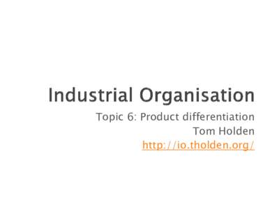 Topic 6: Product differentiation Tom Holden http://io.tholden.org/ 