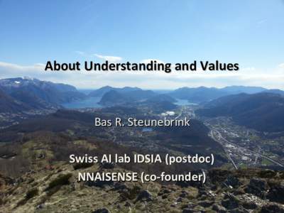 About Understanding and Values  Bas R. Steunebrink Swiss AI lab IDSIA (postdoc) NNAISENSE (co-founder)