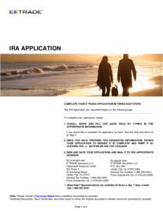 IRA APPLICATION  COMPLETE YOUR E*TRADE APPLICATION IN THREE EASY STEPS The IRA Application you requested begins on the following page. To complete your application, simply: 1. SCROLL DOWN AND FILL OUT EACH FIELD BY TYPIN