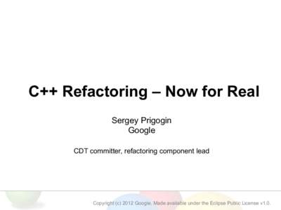 C++ Refactoring – Now for Real Sergey Prigogin Google CDT committer, refactoring component lead  Copyright (c[removed]Google. Made available under the Eclipse Public License v1.0.