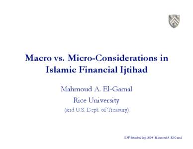 Macro vs. Micro-Considerations in Islamic Financial Ijtihad Mahmoud A. El-Gamal Rice University (and U.S. Dept. of Treasury)