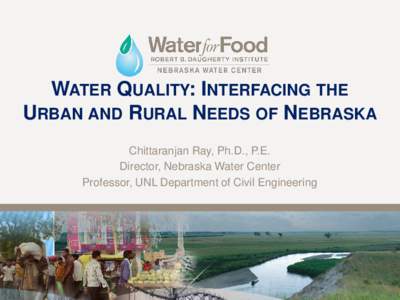 WATER QUALITY: INTERFACING THE URBAN AND RURAL NEEDS OF NEBRASKA Chittaranjan Ray, Ph.D., P.E. Director, Nebraska Water Center Professor, UNL Department of Civil Engineering