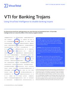 HOW TO: DISABLING BANKING TROJANS  VTI for Banking Trojans Using VirusTotal Intelligence to disable banking trojans  For financial services firms, banking trojans can cause financial and reputational harm. VTI provides