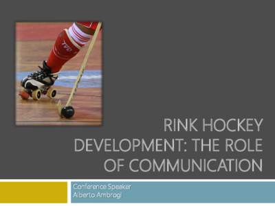 RINK HOCKEY DEVELOPMENT: THE ROLE OF COMMUNICATION Conference Speaker Alberto Ambrogi