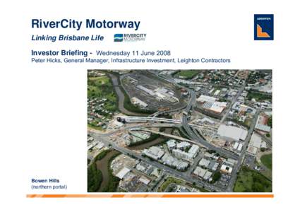 RiverCity Motorway Linking Brisbane Life Investor Briefing - Wednesday 11 June 2008 Peter Hicks, General Manager, Infrastructure Investment, Leighton Contractors  Bowen Hills