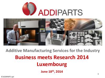Additive Manufacturing Services for the Industry  Business meets Research 2014 Luxembourg June 18th, 2014 © ADDIPARTS sprl