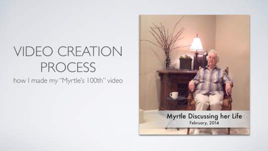 VIDEO CREATION PROCESS how I made my “Myrtle’s 100th” video WHY MAKE A VIDEO? •