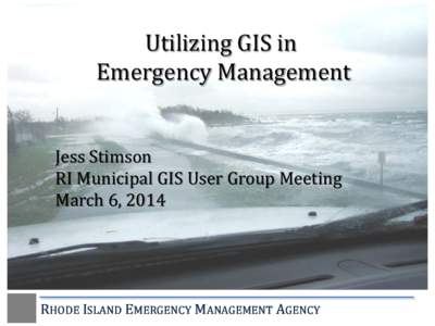 Utilizing GIS in Emergency Management Jess Stimson RI Municipal GIS User Group Meeting March 6, 2014